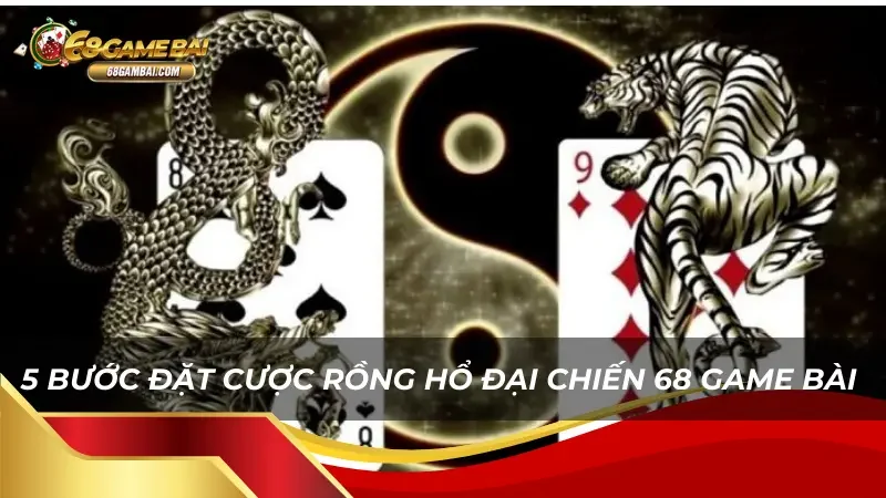 Chi tiết 5 bước đặt cược Rồng Hổ Đại Chiến 68 Game Bài